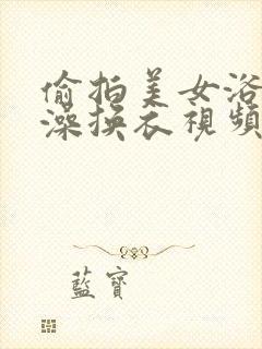 偷拍美女浴室洗澡换衣视频