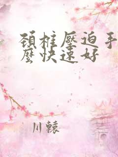 颈椎压迫手麻怎么快速好