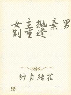 女主抛弃男主久别重逢