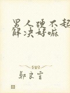 男人硬不起来能解决好嘛