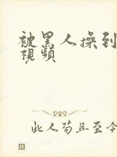 被黑人操到高潮视频