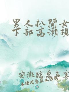 男人扒开女人添下部高潮视频