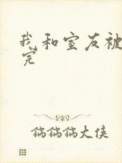 我和室友被调教完