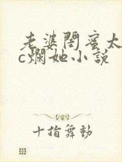 老婆闺蜜太骚了c烂她小说