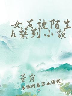 女友被陌生人玩h系列小说