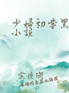 少妇初尝黑人巨小说