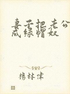 妻子把老公调教成绿帽奴