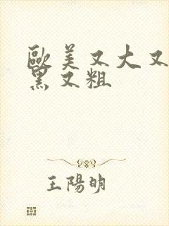 欧美又大又长又黑又粗