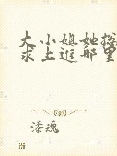 大小姐她总是不求上进哪里能免费读