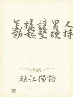 怎样让男人的根勃起坚硬持久