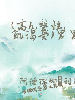 (高h,双性,饥渴受)男男