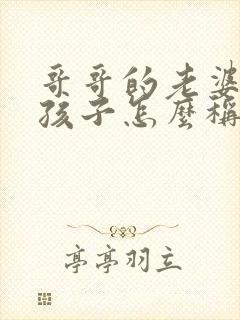 哥哥的老婆我的孩子怎么称呼她