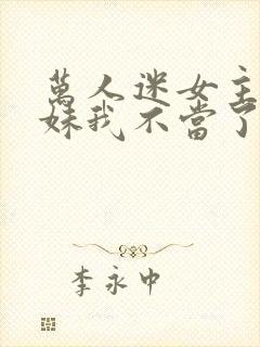 万人迷女主的妹妹我不当了 小说免费阅读