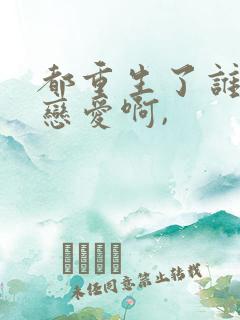 都重生了谁还谈恋爱啊,