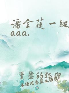 潘金莲一级淫片aaa,