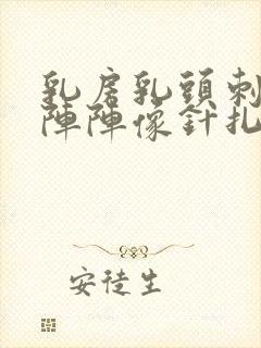 乳房乳头刺痛一阵阵像针扎一样什么原因