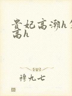 贵妃高潮h失禁高h