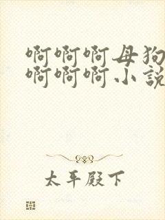 啊啊啊母狗还要啊啊啊小说