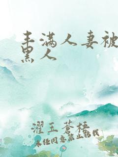 丰满人妻被中出黑人