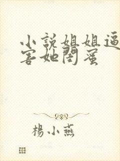 小说姐姐逼我祸害她闺蜜