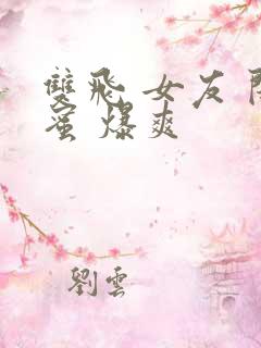 双飞 女友 闺蜜 爆爽