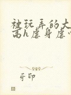 被玩弄的大小姐高h虐身虐心