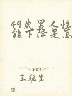 49岁男人性功能下降是怎么回事