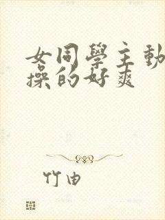 女同学主动被我操的好爽