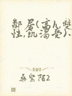 邻居(高h,双性,饥渴受)小说男男