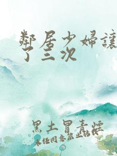 邻居少妇让我爽了三次