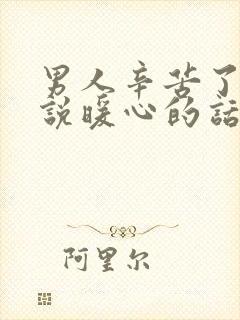 男人辛苦了怎么说暖心的话