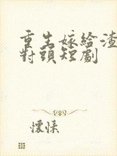 重生嫁给渣男死对头短剧