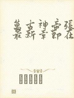 万古神帝张若尘最新章节在线