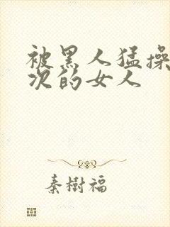 被黑人猛操10次的女人