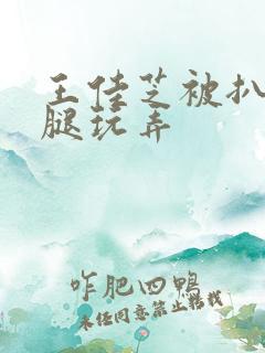 王佳芝被扒开双腿玩弄