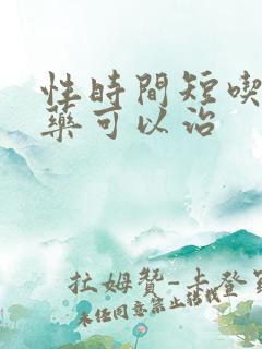 性时间短吃什么药可以治