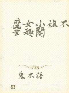 魔女小姐不对劲笔趣阁