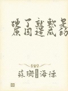 硬了就软是什么原因造成的怎么办