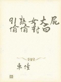 91熟女大屁股偷偷对白