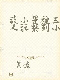 苏小曼被三个黑人玩系列小说