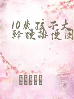 10岁孩子大便干硬排便困难怎么办