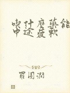 吃什么药能治疗中途疲软