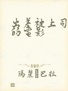 出差被上司夺走的电影