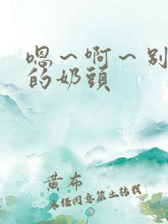 嗯～啊～别揉我的奶头