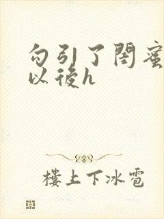 勾引了闺蜜爸爸以后h