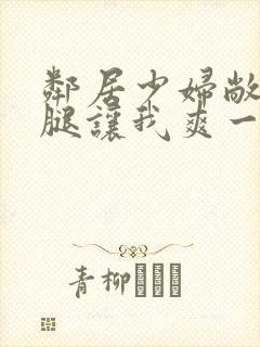 邻居少妇敞开双腿让我爽一夜