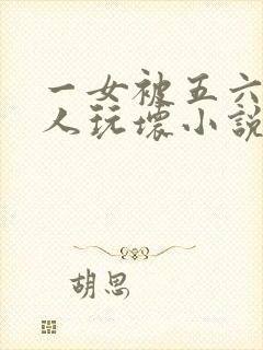 一女被五六个黑人玩坏小说