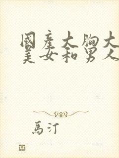 国产大胸大长腿美女和男人操