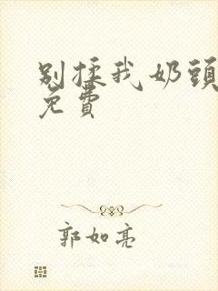 别揉我奶头啊嗯免费