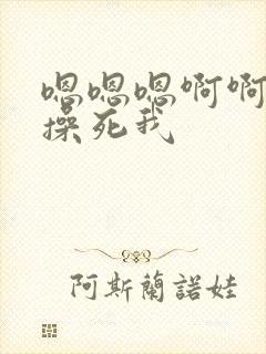 嗯嗯嗯啊啊啊啊操死我